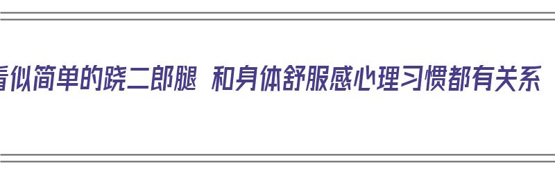 看似简单的跷二郎腿 和身体舒服感心理习惯都有关系（跷二郎腿好还是不好）