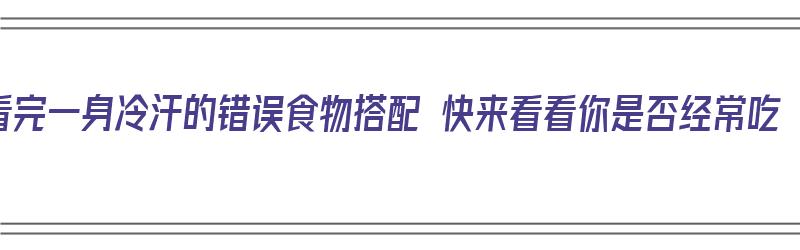 看完一身冷汗的错误食物搭配 快来看看你是否经常吃（冷汗吃什么好）