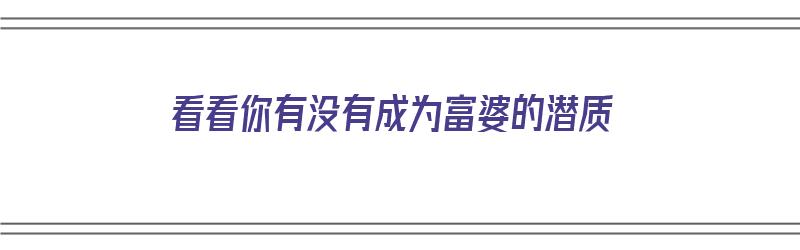 看看你有没有成为富婆的潜质（看看你有没有成为富婆的潜质呢）