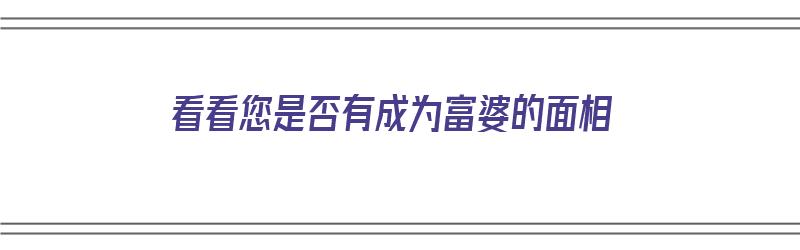 看看您是否有成为富婆的面相（能成为富婆的面相）