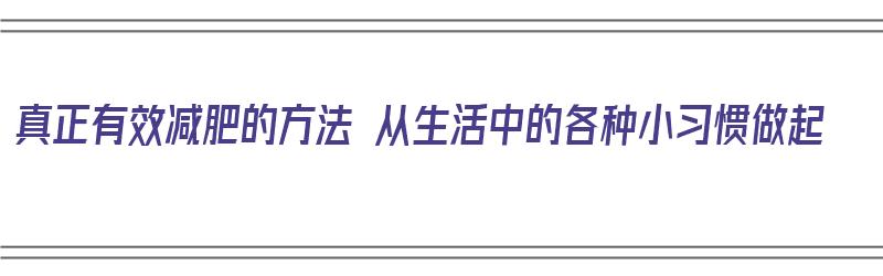 真正有效减肥的方法 从生活中的各种小习惯做起（生活中最有效的减肥方法）