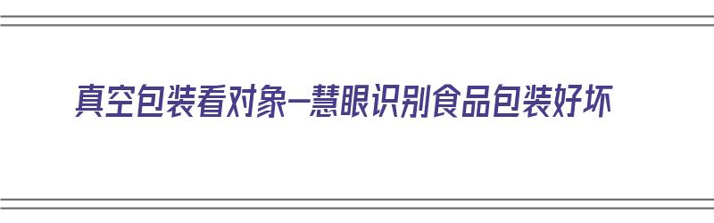 真空包装看对象-慧眼识别食品包装好坏（食品包装真空袋）