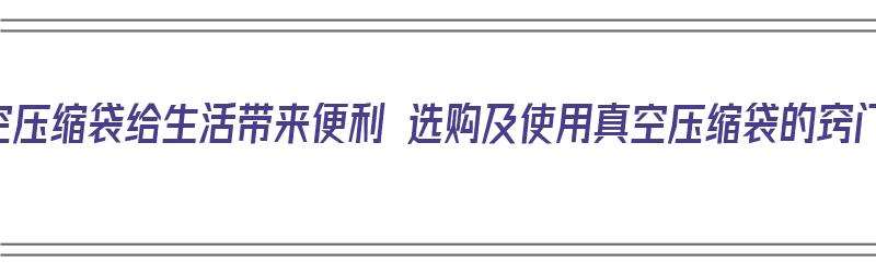 真空压缩袋给生活带来便利 选购及使用真空压缩袋的窍门（真空压缩袋怎么选择）