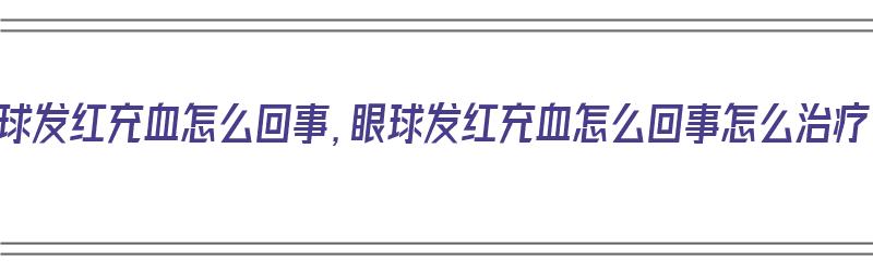 眼球发红充血怎么回事，眼球发红充血怎么回事怎么治疗（眼球发红充血严重吗）