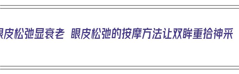 眼皮松弛显衰老 眼皮松弛的按摩方法让双眸重拾神采（眼皮松弛按摩手法）