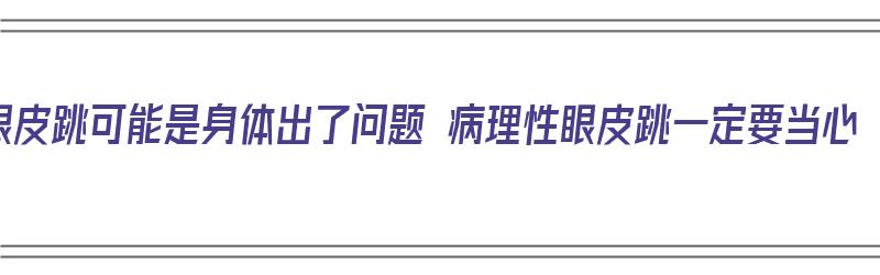 眼皮跳可能是身体出了问题 病理性眼皮跳一定要当心（病理性的眼皮跳）