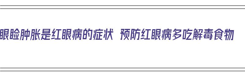 眼睑肿胀是红眼病的症状 预防红眼病多吃解毒食物（眼睑红肿吃什么药）