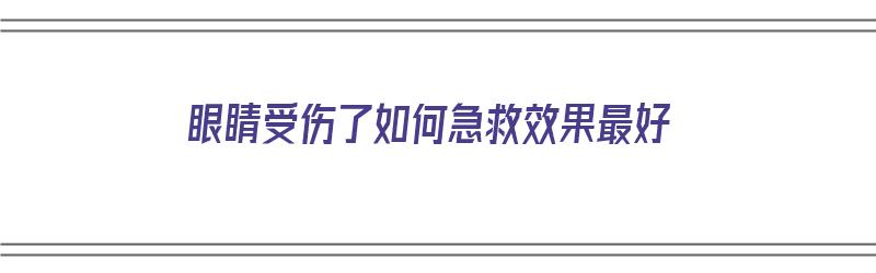 眼睛受伤了如何急救效果最好（眼睛受伤了如何急救效果最好的方法）