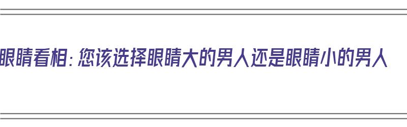 眼睛看相：您该选择眼睛大的男人还是眼睛小的男人（大眼睛的男人好还是小眼睛的男人好）