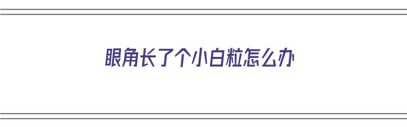 眼角长了个小白粒怎么办（眼角长了个小白粒怎么办有点疼）