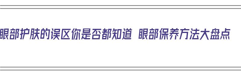 眼部护肤的误区你是否都知道 眼部保养方法大盘点（眼部护肤步骤是什么）