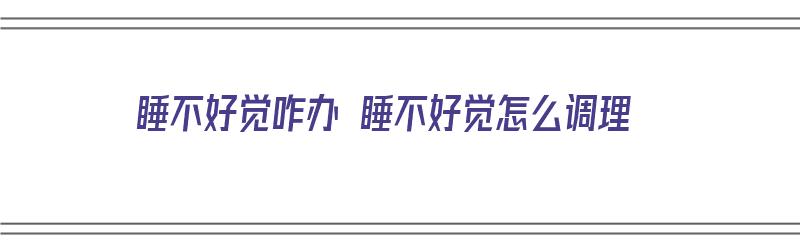 睡不好觉咋办 睡不好觉怎么调理（睡不好觉有什么办法吗）