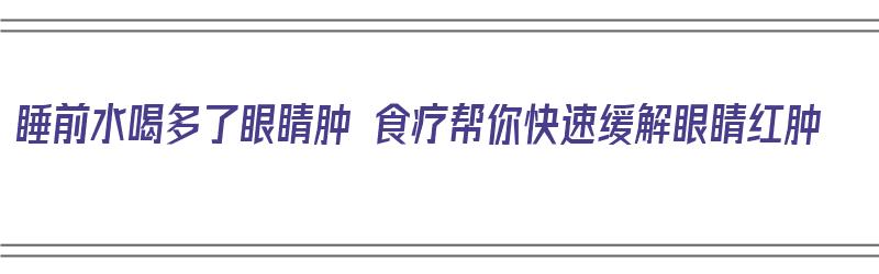 睡前水喝多了眼睛肿 食疗帮你快速缓解眼睛红肿（睡前水喝多了眼睛肿了）