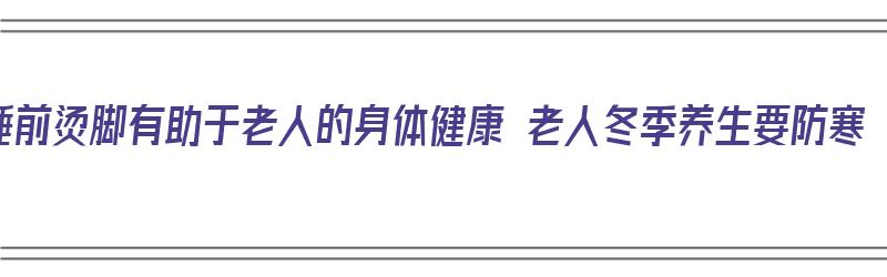 睡前烫脚有助于老人的身体健康 老人冬季养生要防寒（睡前烫脚好吗）