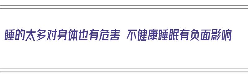 睡的太多对身体也有危害 不健康睡眠有负面影响（睡的太多对身体有害吗）