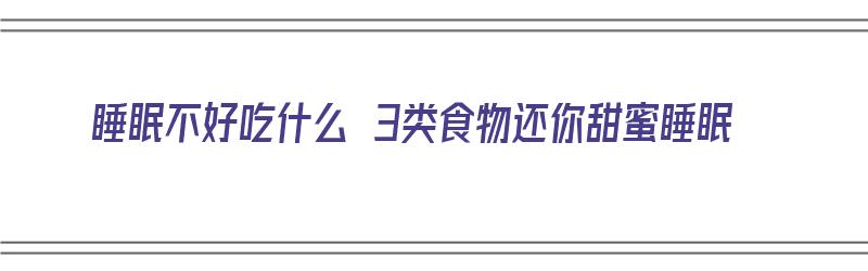 睡眠不好吃什么 3类食物还你甜蜜睡眠（睡眠不好吃什么食物?）