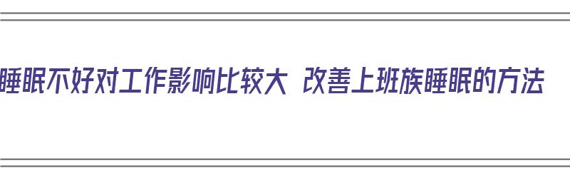 睡眠不好对工作影响比较大 改善上班族睡眠的方法（睡眠不足对工作的影响）