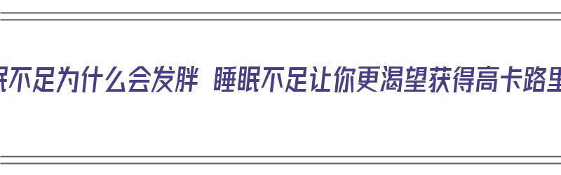 睡眠不足为什么会发胖 睡眠不足让你更渴望获得高卡路里（为什么睡眠不足容易发胖）