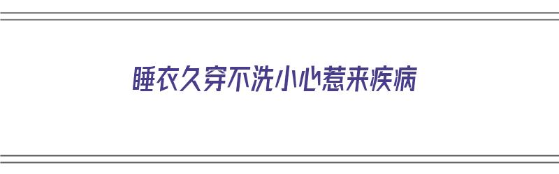 睡衣久穿不洗小心惹来疾病（为什么睡衣穿久了很臭）