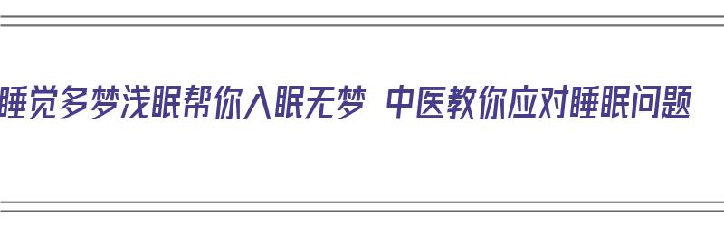 睡觉多梦浅眠帮你入眠无梦 中医教你应对睡眠问题（睡眠浅多梦易醒中成药）