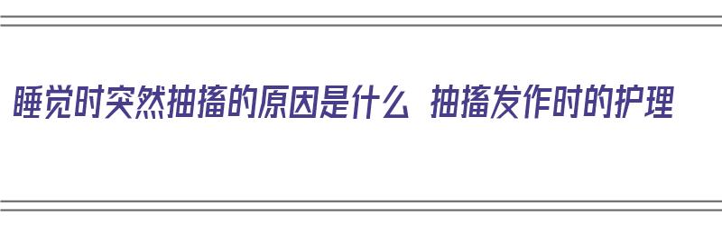 睡觉时突然抽搐的原因是什么 抽搐发作时的护理（睡觉时突然抽搐是大病的预兆吗）