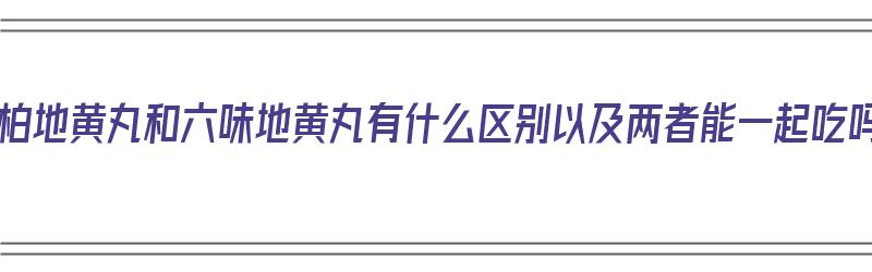 知柏地黄丸和六味地黄丸有什么区别以及两者能一起吃吗（知柏地黄丸和六味地黄丸有什么区别百度百科）