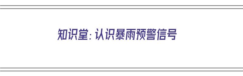 知识堂：认识暴雨预警信号（读懂暴雨预警信号）