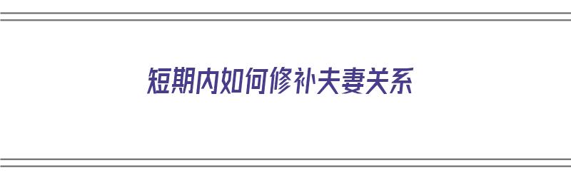 短期内如何修补夫妻关系（怎样才能修复夫妻关系）