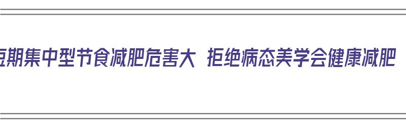 短期集中型节食减肥危害大 拒绝病态美学会健康减肥（短期节食减肥的危害）