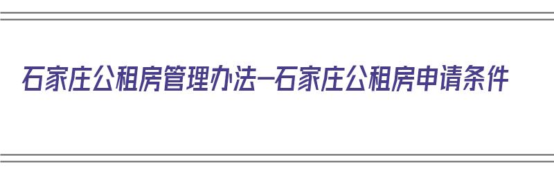 石家庄公租房管理办法-石家庄公租房申请条件（石家庄公租房2021年申请条件）