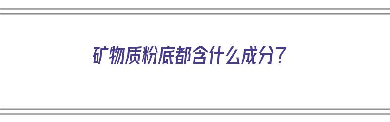 矿物质粉底都含什么成分？（矿物粉底是什么）