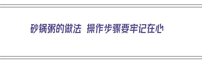 砂锅粥的做法 操作步骤要牢记在心（砂锅粥的正宗做法）