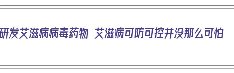 研发艾滋病病毒药物 艾滋病可防可控并没那么可怕（研制治艾滋病药物有新进展吗）