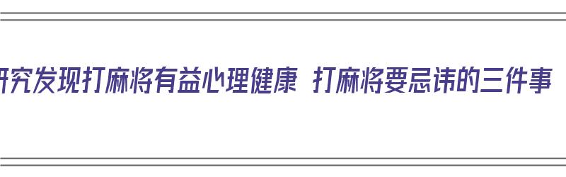 研究发现打麻将有益心理健康 打麻将要忌讳的三件事（打麻将的心态和忌讳）