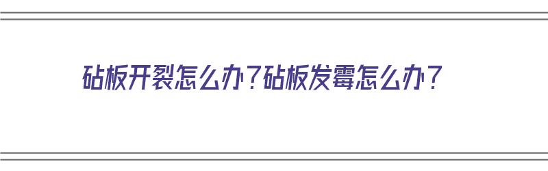 砧板开裂怎么办？砧板发霉怎么办？（砧板开裂怎么办?砧板发霉怎么办呢）