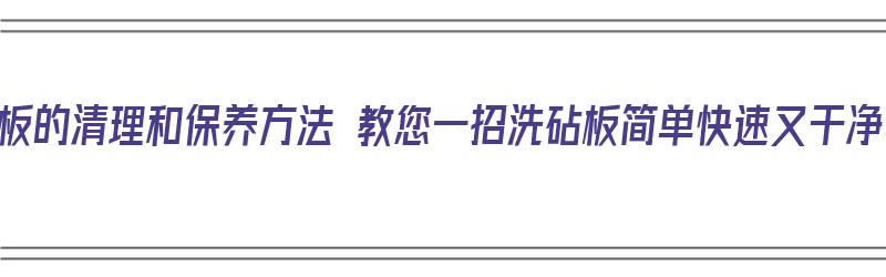 砧板的清理和保养方法 教您一招洗砧板简单快速又干净（砧板要怎么清洗）