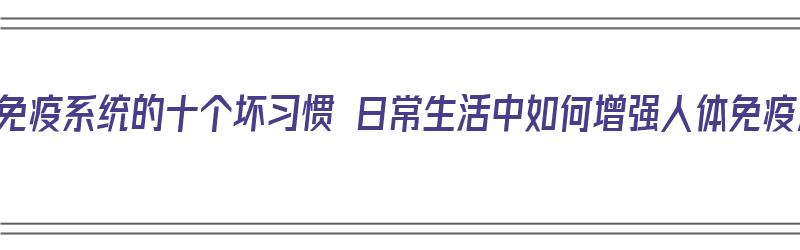 破坏免疫系统的十个坏习惯 日常生活中如何增强人体免疫力（破坏免疫力的三大）