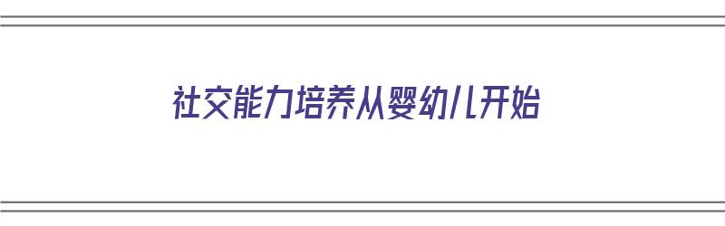 社交能力培养从婴幼儿开始（社交能力培养从婴幼儿开始吗）