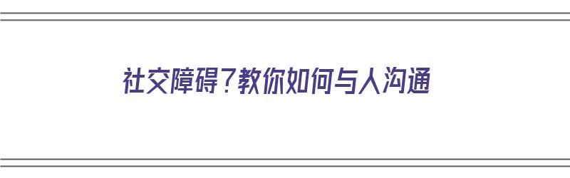 社交障碍？教你如何与人沟通（社交障碍?教你如何与人沟通呢）