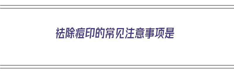 祛除痘印的常见注意事项是（祛除痘印的常见注意事项是什么）