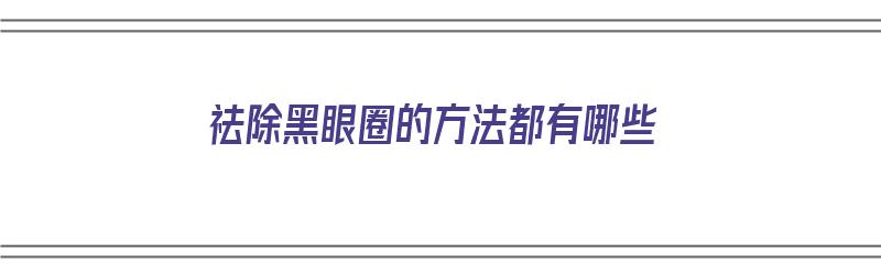 祛除黑眼圈的方法都有哪些（祛除黑眼圈的方法都有哪些呢）