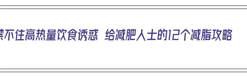 禁不住高热量饮食诱惑 给减肥人士的12个减脂攻略（高热量减肥食谱）