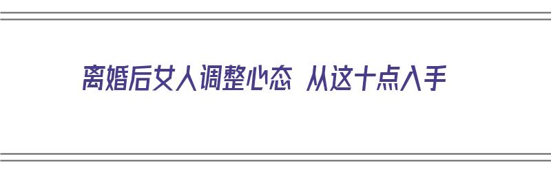 离婚后女人调整心态 从这十点入手（离婚后女人如何调整心态）