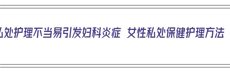 私处护理不当易引发妇科炎症 女性私处保健护理方法（妇科私护保养）