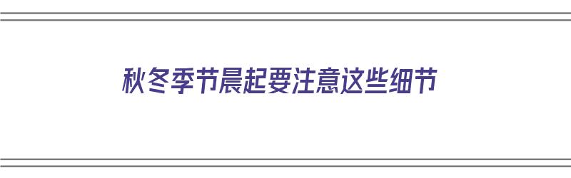 秋冬季节晨起要注意这些细节（秋冬季节晨起要注意这些细节是什么）