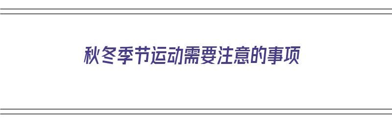 秋冬季节运动需要注意的事项（秋冬季节运动需要注意的事项有哪些）