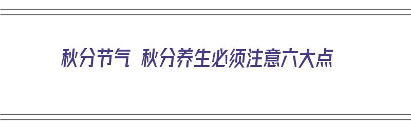 秋分节气 秋分养生必须注意六大点（秋分节气养生注意什么）