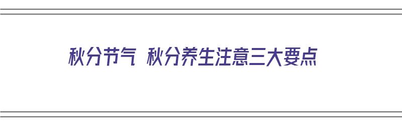 秋分节气 秋分养生注意三大要点（秋分节气养生注意什么）