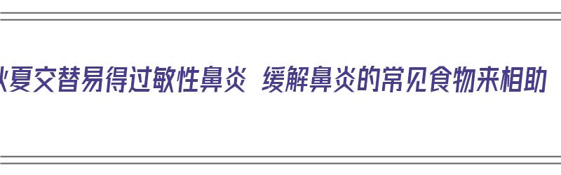 秋夏交替易得过敏性鼻炎 缓解鼻炎的常见食物来相助（秋季过敏性鼻炎是对什么东西过敏引起的?）