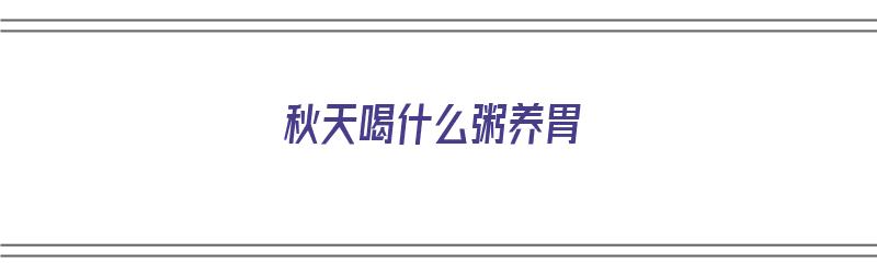 秋天喝什么粥养胃（秋天喝什么粥养胃最好）